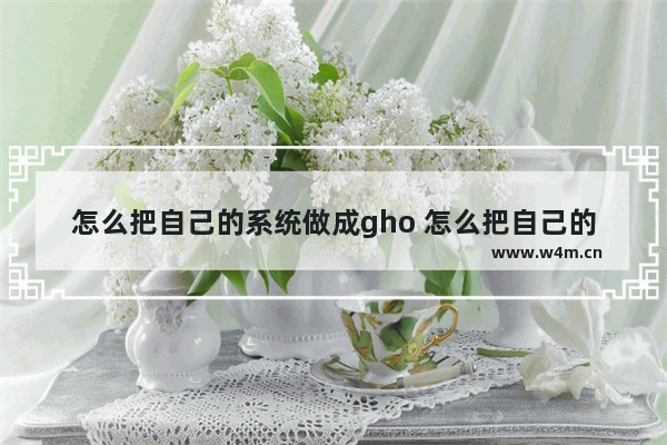 怎么把自己的系统做成gho 怎么把自己的系统做成镜像