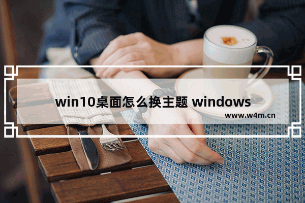 win10桌面怎么换主题 windows10怎么换主题