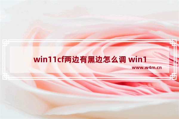 win11cf两边有黑边怎么调 win11cf两边有黑边怎么去掉