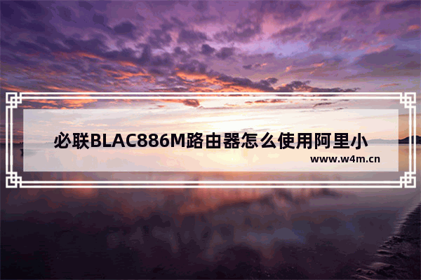 必联BLAC886M路由器怎么使用阿里小智APP设置上网?