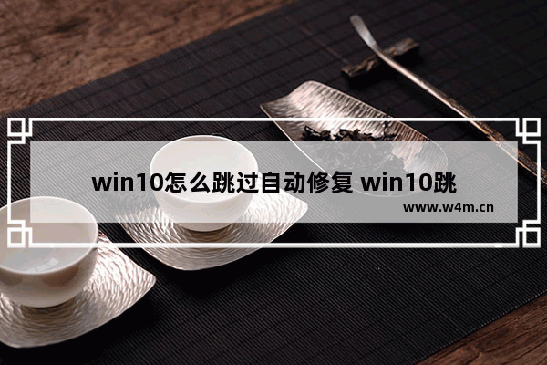 win10怎么跳过自动修复 win10跳过自动修复方法大全