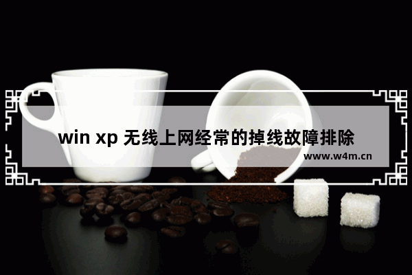 win xp 无线上网经常的掉线故障排除