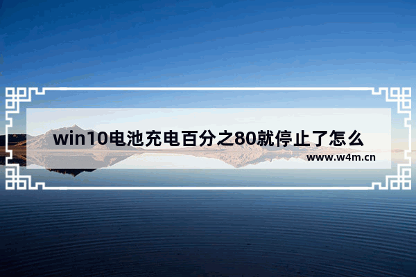 win10电池充电百分之80就停止了怎么回事 win10电池充电百分之80就停止了原因介绍