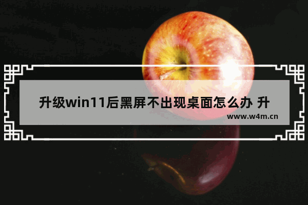 升级win11后黑屏不出现桌面怎么办 升级win11后黑屏不出现桌面解决办法