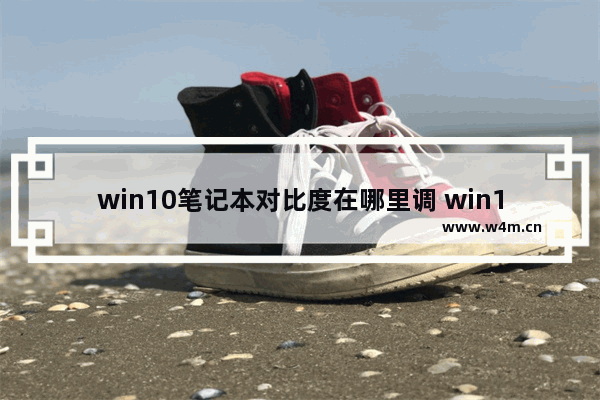 win10笔记本对比度在哪里调 win10笔记本对比度在哪里调位置介绍