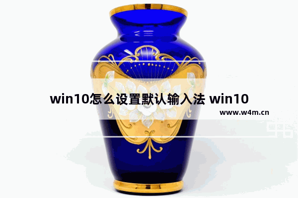 win10怎么设置默认输入法 win10怎么设置默认输入法方法介绍