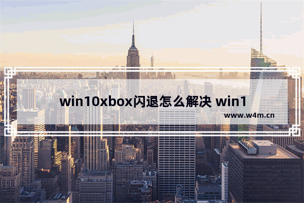 win10xbox闪退怎么解决 win10xbox闪退解决方案