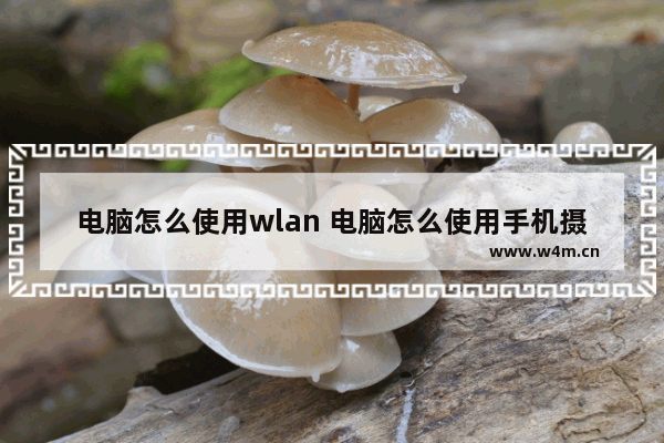 电脑怎么使用wlan 电脑怎么使用手机摄像头