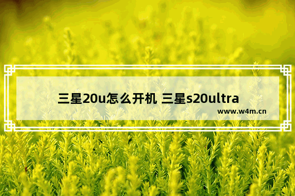 三星20u怎么开机 三星s20ultra 怎么开机