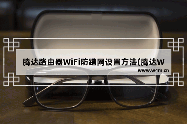 腾达路由器WiFi防蹭网设置方法(腾达WiFi防蹭网设置方法)