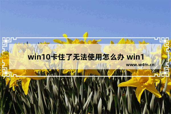 win10卡住了无法使用怎么办 win10卡住了无法使用怎么办解决方法