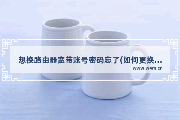 想换路由器宽带账号密码忘了(如何更换路由器设置的宽带账号密码)