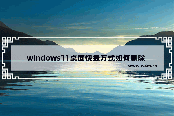 windows11桌面快捷方式如何删除 windows11桌面快捷方式如何删除方法介绍