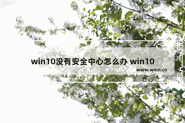 win10没有安全中心怎么办 win10没有安全中心怎么办方法介绍