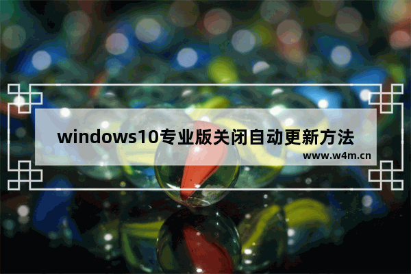 windows10专业版关闭自动更新方法是什么 windows10专业版关闭自动更新方法介绍