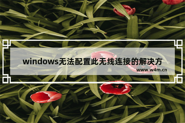 windows无法配置此无线连接的解决方法