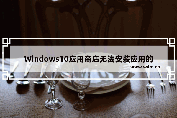 Windows10应用商店无法安装应用的解决方法