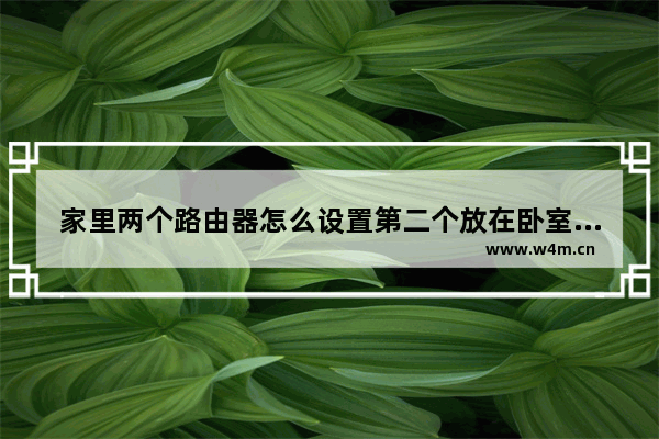 家里两个路由器怎么设置第二个放在卧室(家里两个房间怎么装两个路由器)