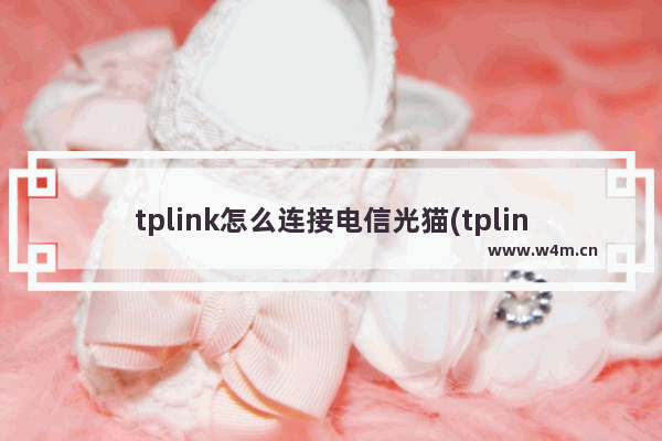 tplink怎么连接电信光猫(tplink路由器怎么连接光猫路由器怎么设置)