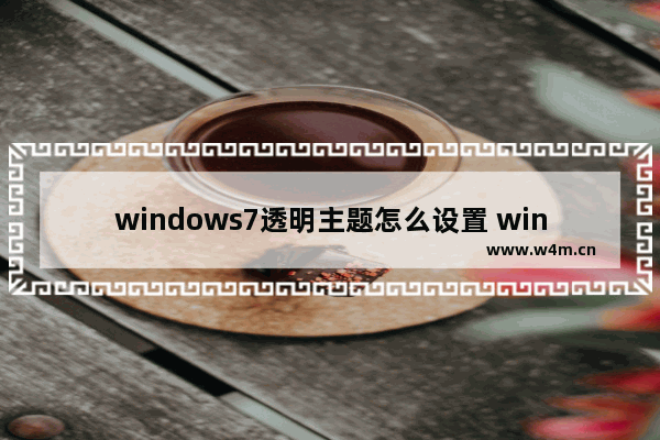 windows7透明主题怎么设置 windows7透明主题怎么设置方法介绍