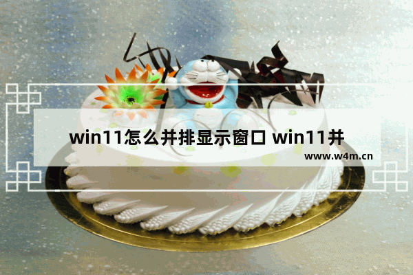 win11怎么并排显示窗口 win11并排显示窗口设置教程