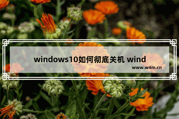 windows10如何彻底关机 windows10如何彻底关机方法介绍