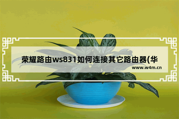 荣耀路由ws831如何连接其它路由器(华为荣耀ws831路由器怎么设置)