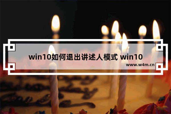 win10如何退出讲述人模式 win10退出讲述人模式操作步骤