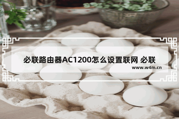 必联路由器AC1200怎么设置联网 必联路由器AC1200设置联网方法