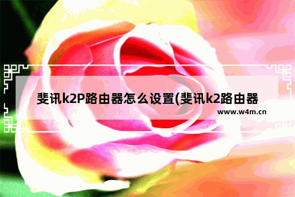 斐讯k2P路由器怎么设置(斐讯k2路由器怎样设置)