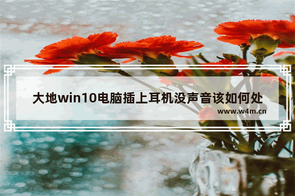 大地win10电脑插上耳机没声音该如何处理