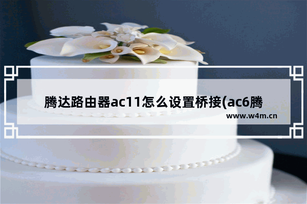 腾达路由器ac11怎么设置桥接(ac6腾达路由器无线桥接设置方法)