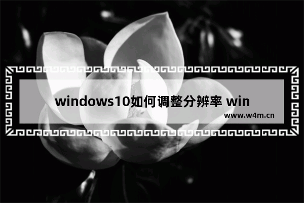 windows10如何调整分辨率 windows10如何调整分辨率方法介绍