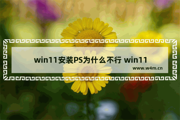 win11安装PS为什么不行 win11安装PS方法介绍