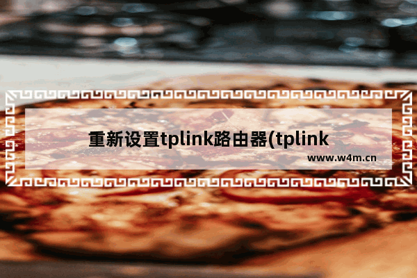 重新设置tplink路由器(tplink路由器重新设置教程)