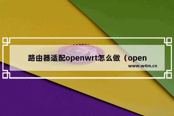 路由器适配openwrt怎么做（openwrt路由器设置教程）