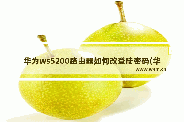 华为ws5200路由器如何改登陆密码(华为路由器设置账号密码)