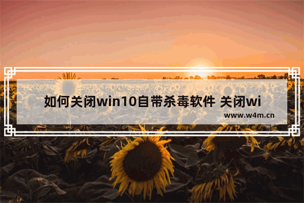 如何关闭win10自带杀毒软件 关闭win10自带杀毒软件方法介绍