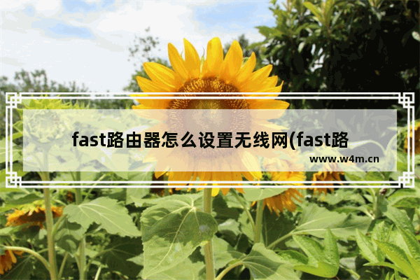 fast路由器怎么设置无线网(fast路由器怎么设置?)