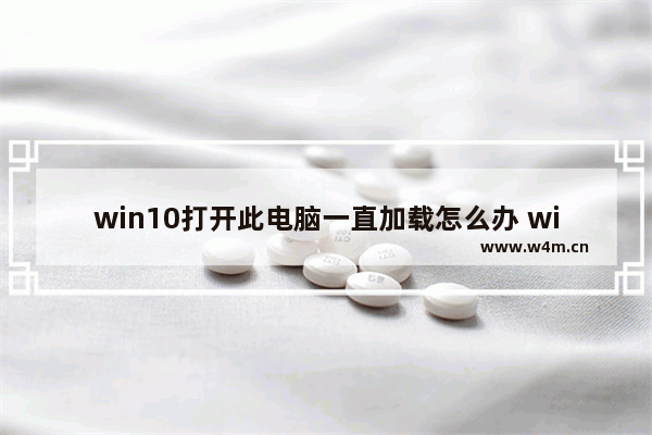 win10打开此电脑一直加载怎么办 win10打开此电脑一直加载解决方法