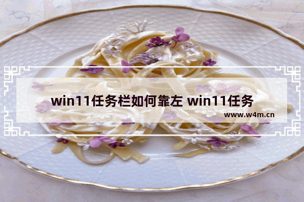 win11任务栏如何靠左 win11任务栏如何靠左方法介绍