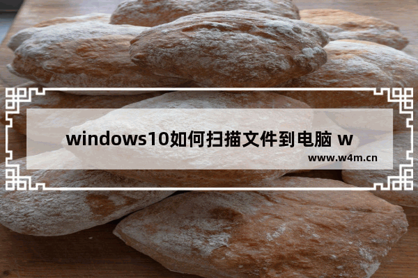 windows10如何扫描文件到电脑 windows10扫描文件到电脑方法教程