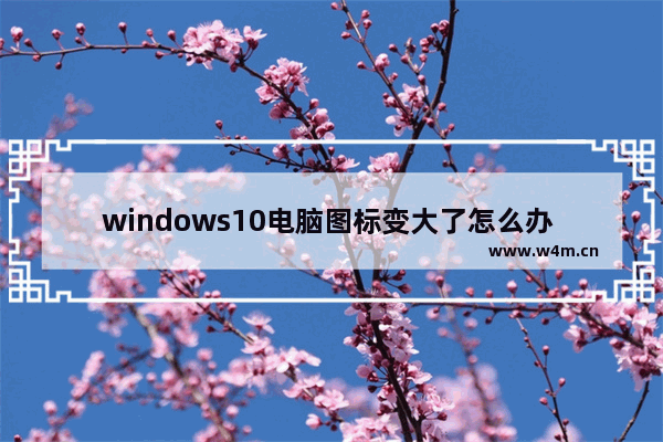 windows10电脑图标变大了怎么办 windows10电脑图标变大了恢复方法