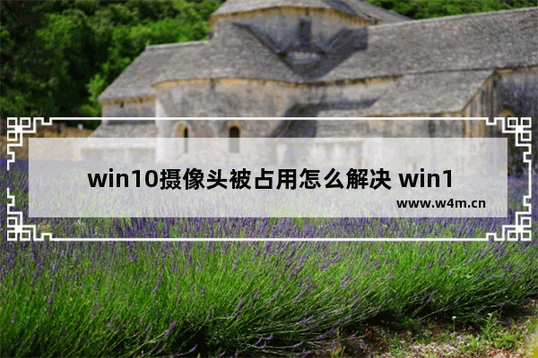 win10摄像头被占用怎么解决 win10摄像头被占用解决方法