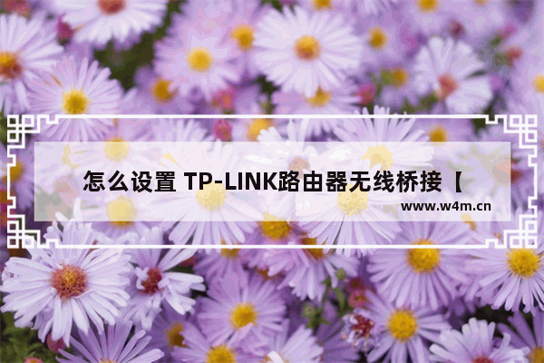 怎么设置 TP-LINK路由器无线桥接【设置方法】