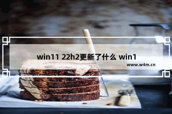 win11 22h2更新了什么 win11 22h2更新内容盘点