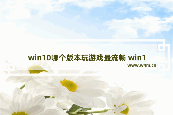 win10哪个版本玩游戏最流畅 win10玩游戏最流畅版本一览