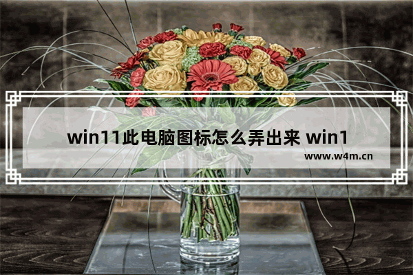 win11此电脑图标怎么弄出来 win11此电脑图标怎么弄出来方法介绍