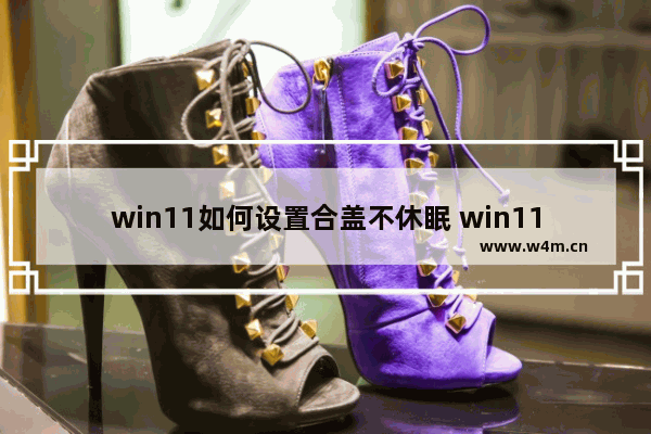 win11如何设置合盖不休眠 win11设置合盖不休眠方法介绍