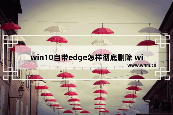 win10自带edge怎样彻底删除 win10自带edge彻底删除方法